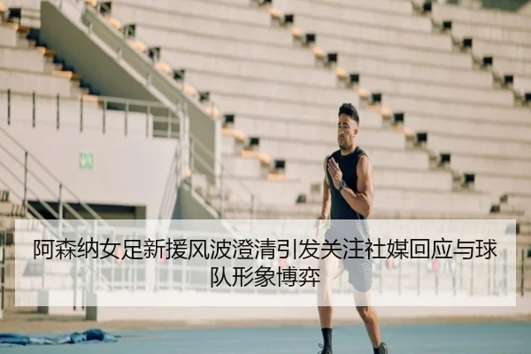 阿森纳女足新援风波澄清引发关注社媒回应与球队形象博弈